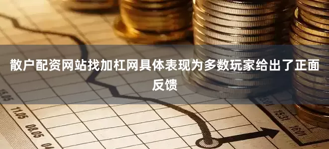 散户配资网站找加杠网具体表现为多数玩家给出了正面反馈