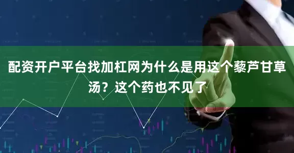 配资开户平台找加杠网为什么是用这个藜芦甘草汤?这个药也不见了