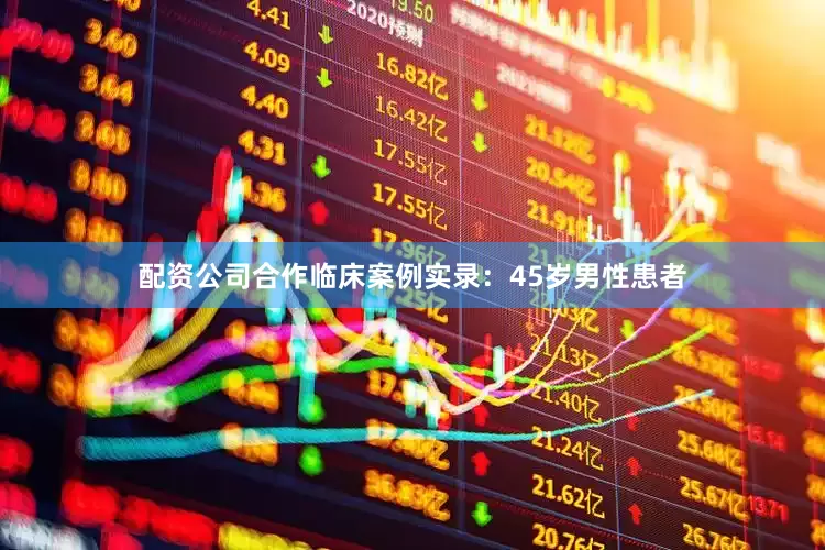 配资公司合作临床案例实录：45岁男性患者