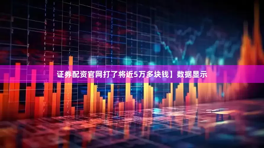 证券配资官网打了将近5万多块钱】数据显示