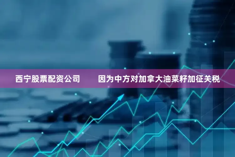 西宁股票配资公司        因为中方对加拿大油菜籽加征关税