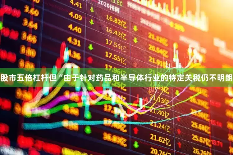 股市五倍杠杆但“由于针对药品和半导体行业的特定关税仍不明朗