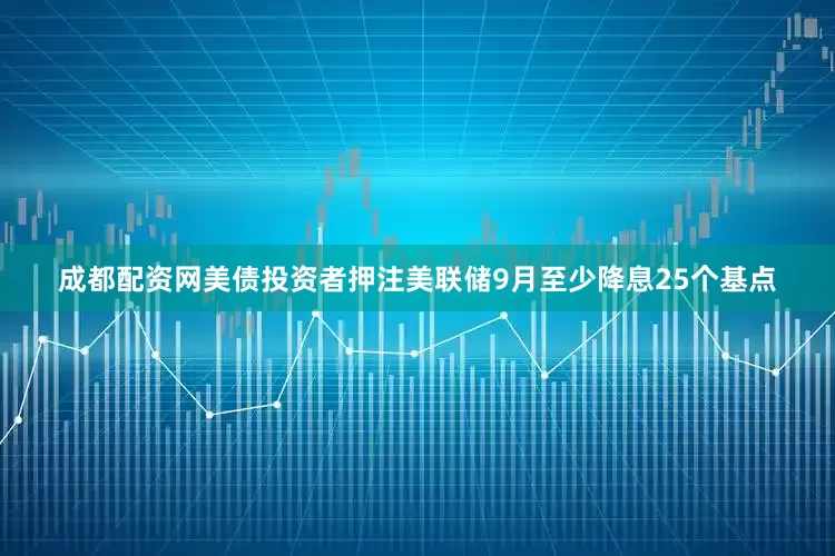 成都配资网美债投资者押注美联储9月至少降息25个基点