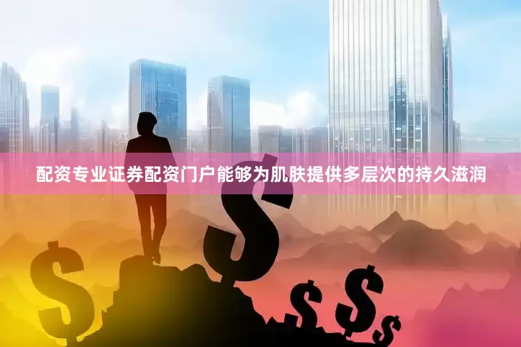 配资专业证券配资门户能够为肌肤提供多层次的持久滋润
