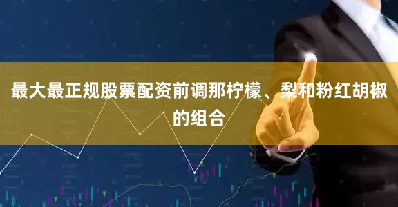 最大最正规股票配资前调那柠檬、梨和粉红胡椒的组合