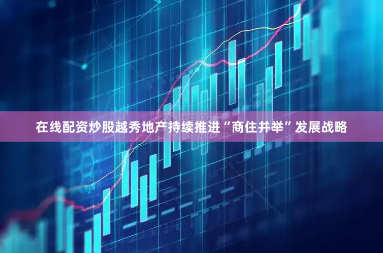 在线配资炒股　　越秀地产持续推进“商住并举”发展战略