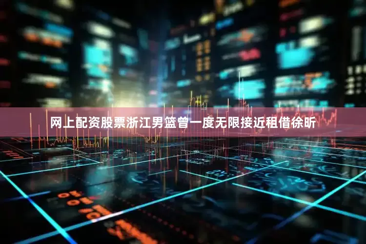 网上配资股票浙江男篮曾一度无限接近租借徐昕