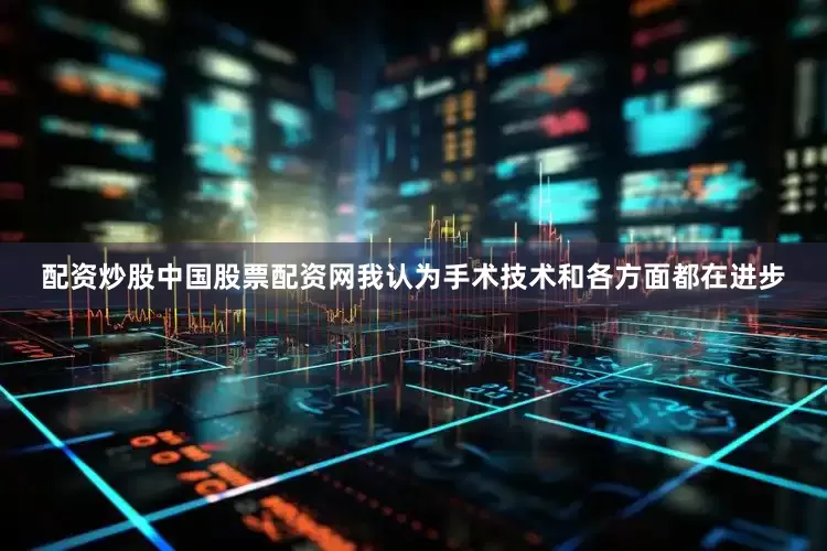 配资炒股中国股票配资网我认为手术技术和各方面都在进步