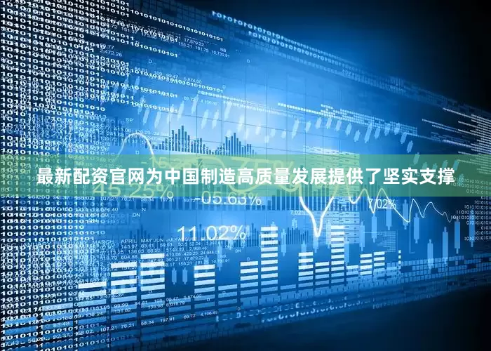 最新配资官网为中国制造高质量发展提供了坚实支撑