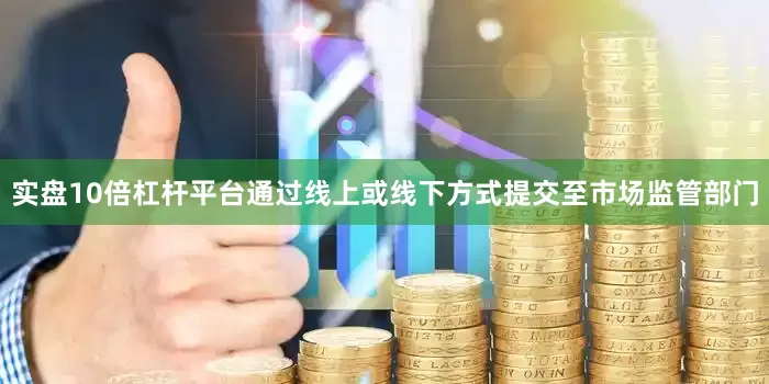 实盘10倍杠杆平台通过线上或线下方式提交至市场监管部门