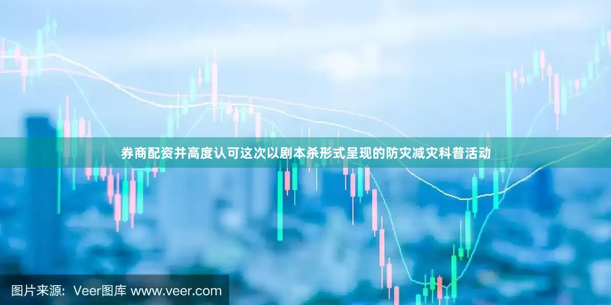 券商配资并高度认可这次以剧本杀形式呈现的防灾减灾科普活动