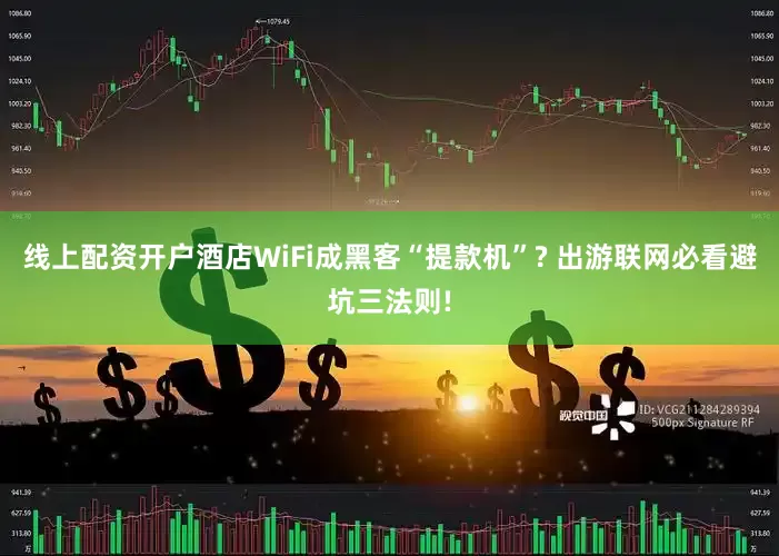 线上配资开户酒店WiFi成黑客“提款机”? 出游联网必看避坑三法则!