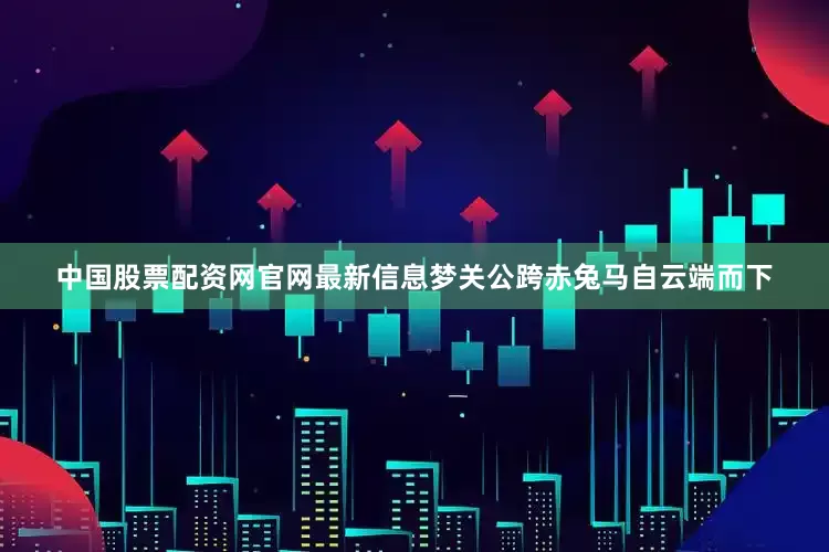 中国股票配资网官网最新信息梦关公跨赤兔马自云端而下