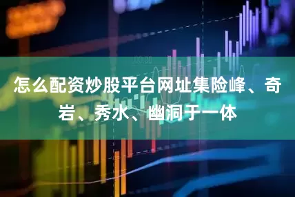 怎么配资炒股平台网址集险峰、奇岩、秀水、幽洞于一体