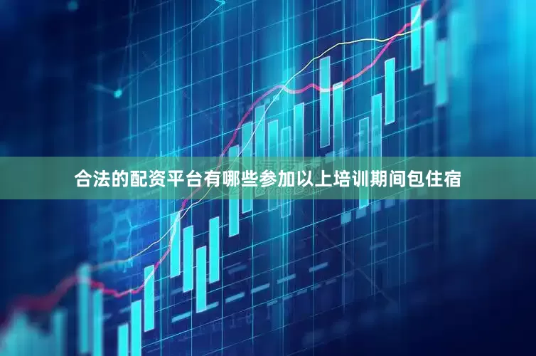 合法的配资平台有哪些参加以上培训期间包住宿