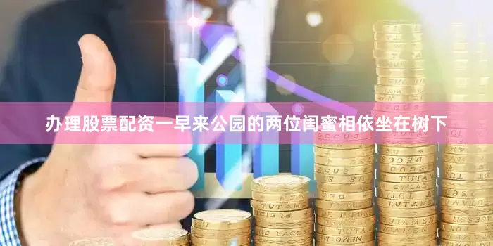 办理股票配资一早来公园的两位闺蜜相依坐在树下