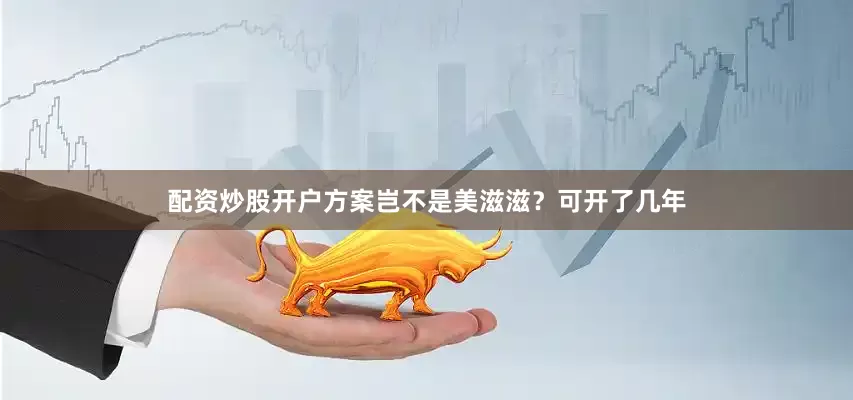配资炒股开户方案岂不是美滋滋？可开了几年