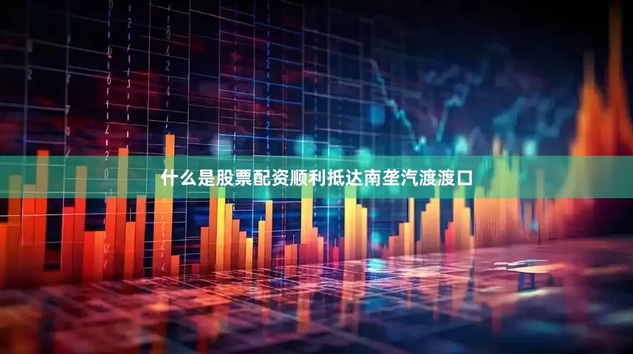 什么是股票配资顺利抵达南垄汽渡渡口